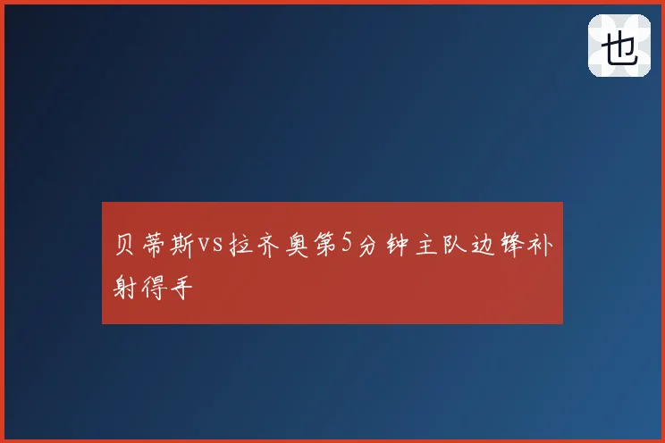 贝蒂斯vs拉齐奥第5分钟主队边锋补射得手