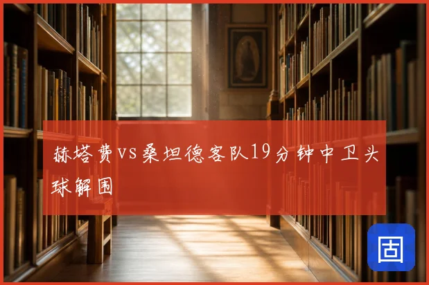 赫塔费vs桑坦德客队19分钟中卫头球解围
